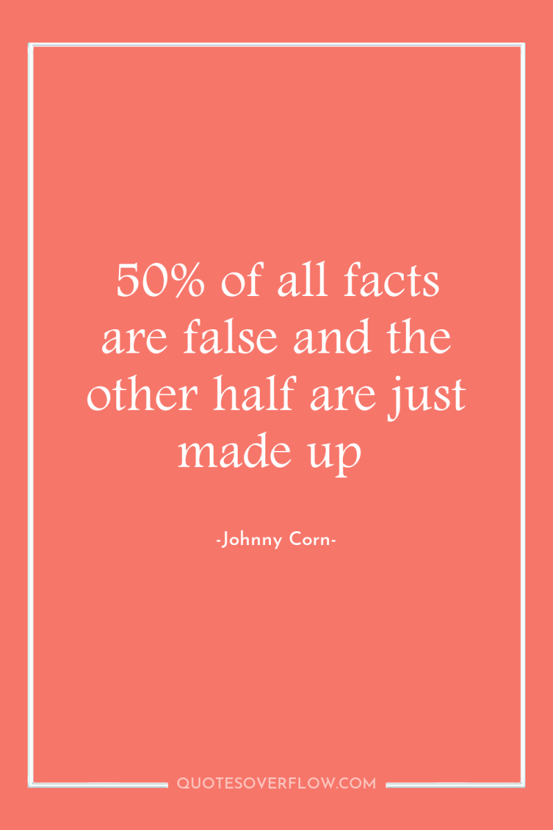 50% of all facts are false and the other half...