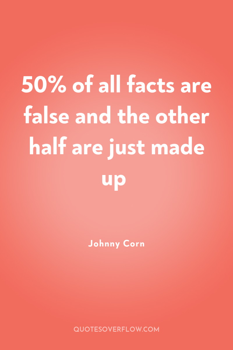 50% of all facts are false and the other half...