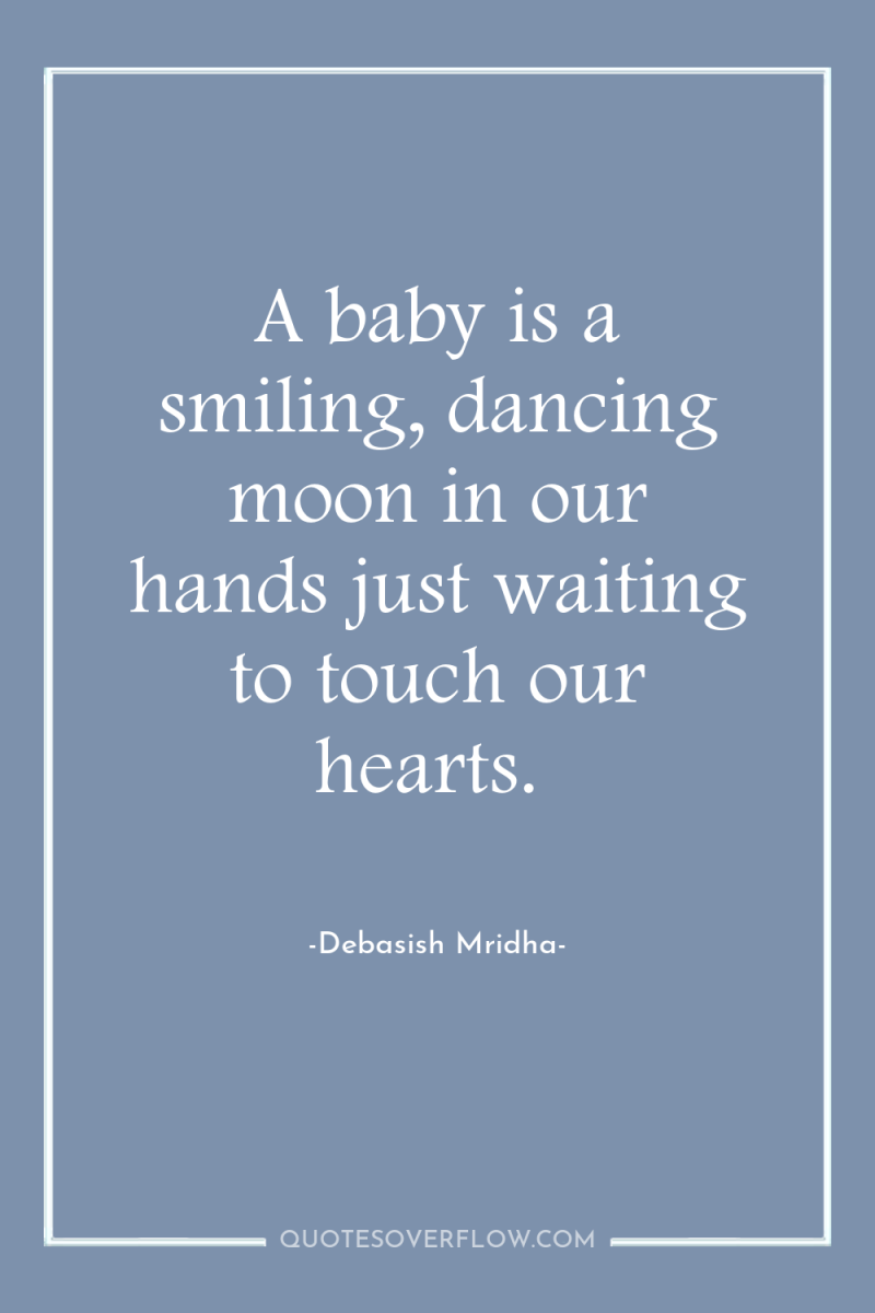 A baby is a smiling, dancing moon in our hands...