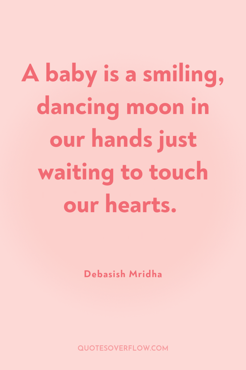 A baby is a smiling, dancing moon in our hands...