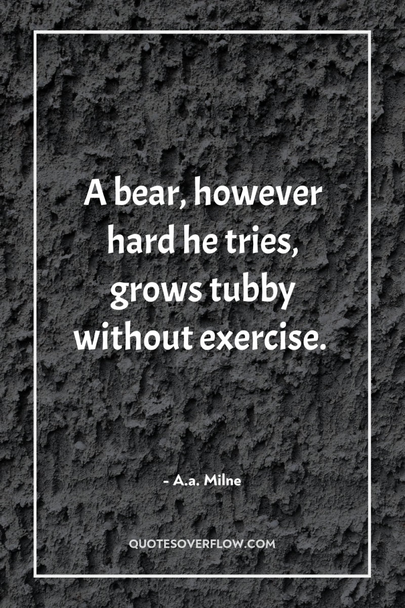 A bear, however hard he tries, grows tubby without exercise. 