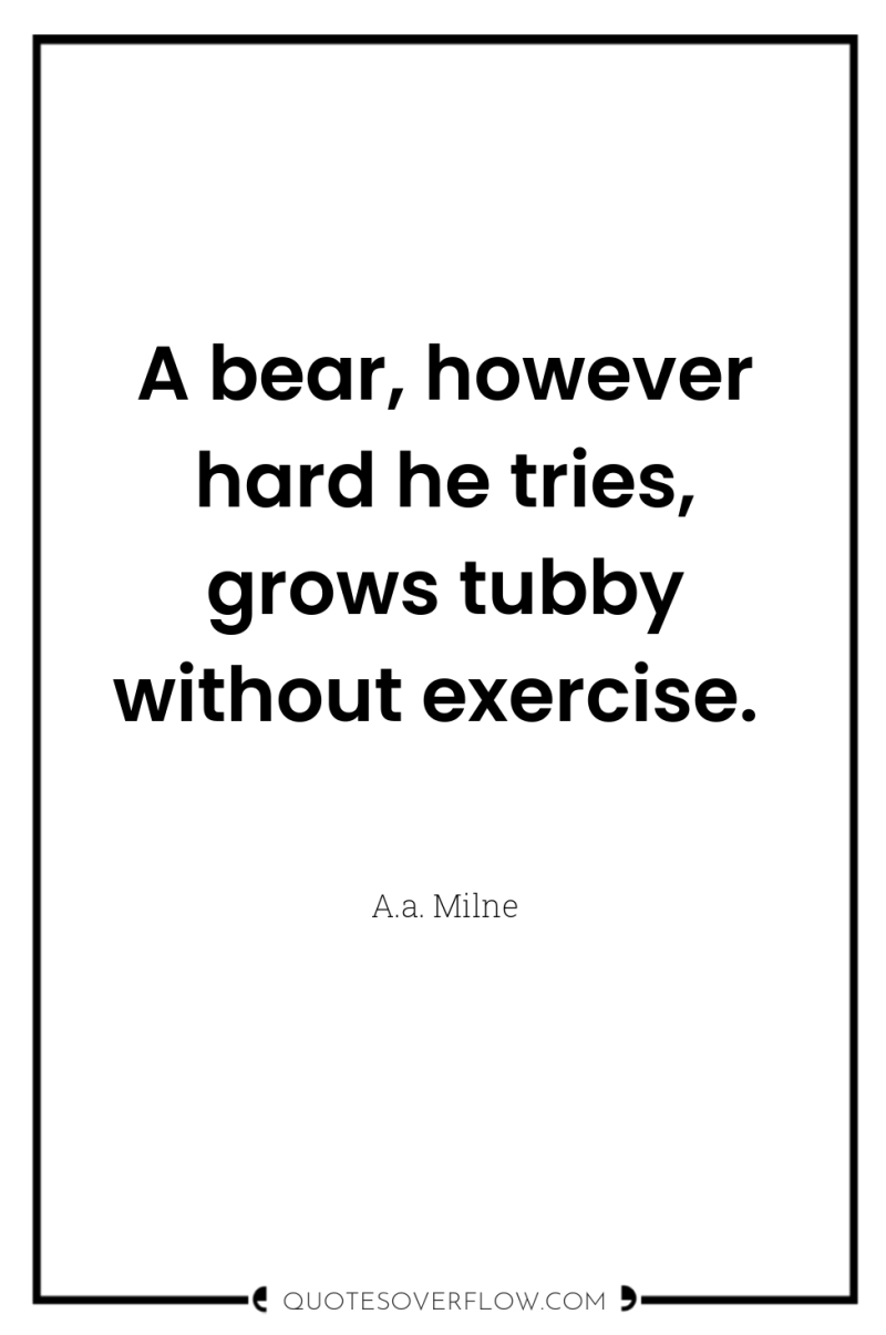 A bear, however hard he tries, grows tubby without exercise. 