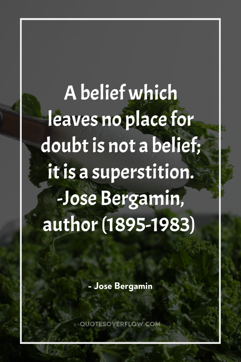 A belief which leaves no place for doubt is not...