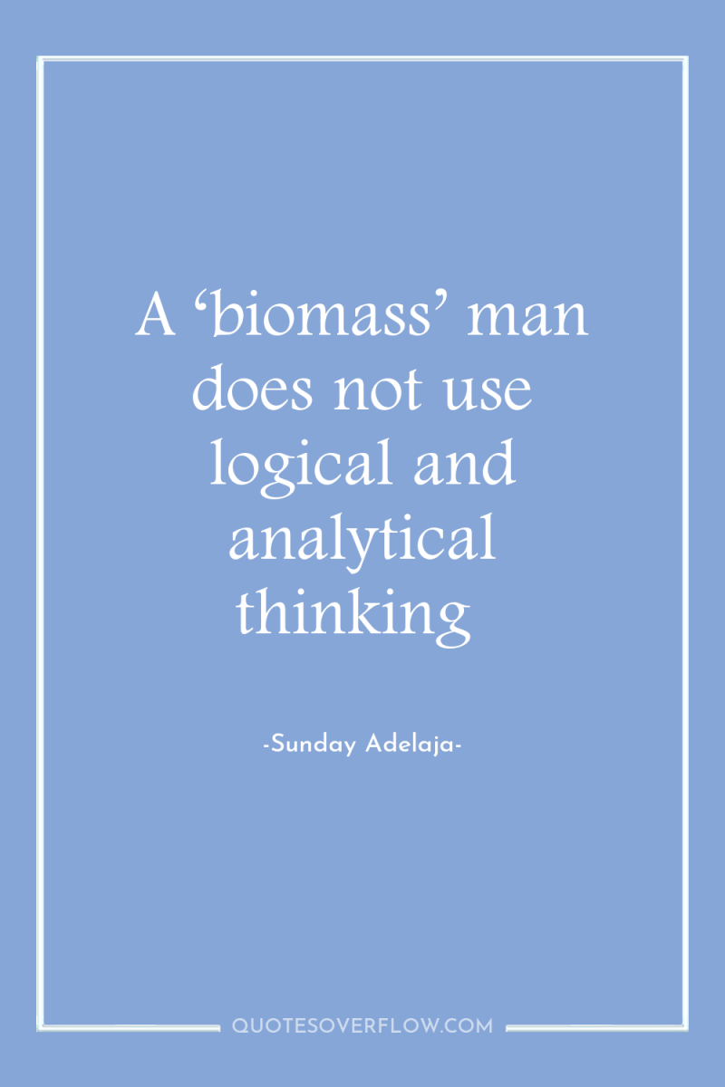 A ‘biomass’ man does not use logical and analytical thinking 