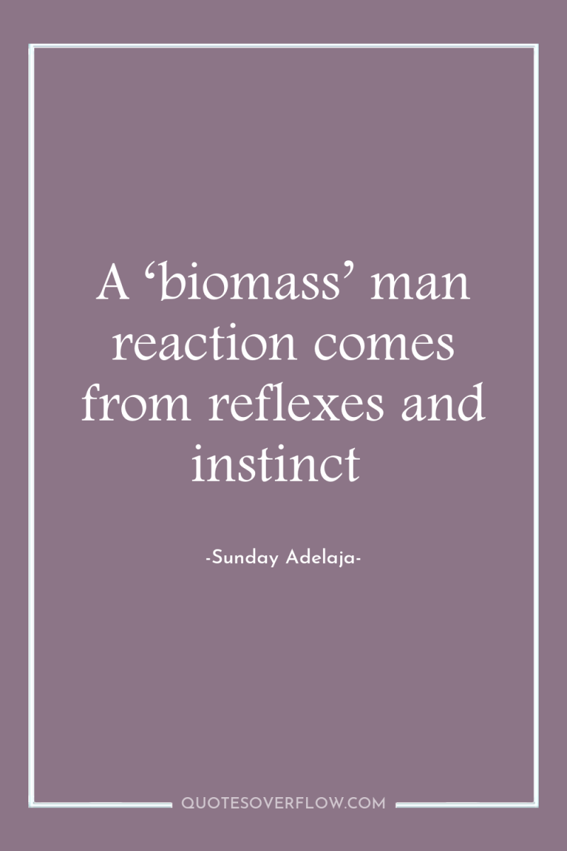 A ‘biomass’ man reaction comes from reflexes and instinct 