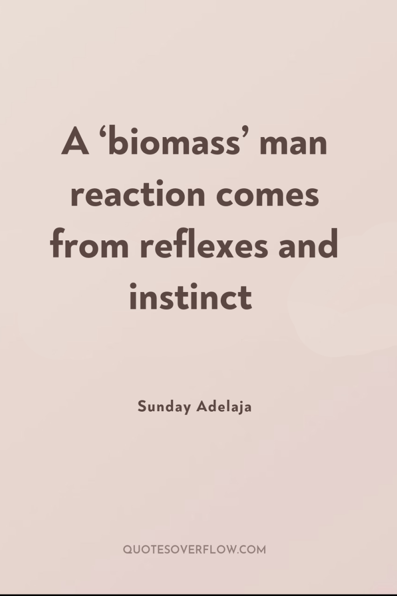 A ‘biomass’ man reaction comes from reflexes and instinct 