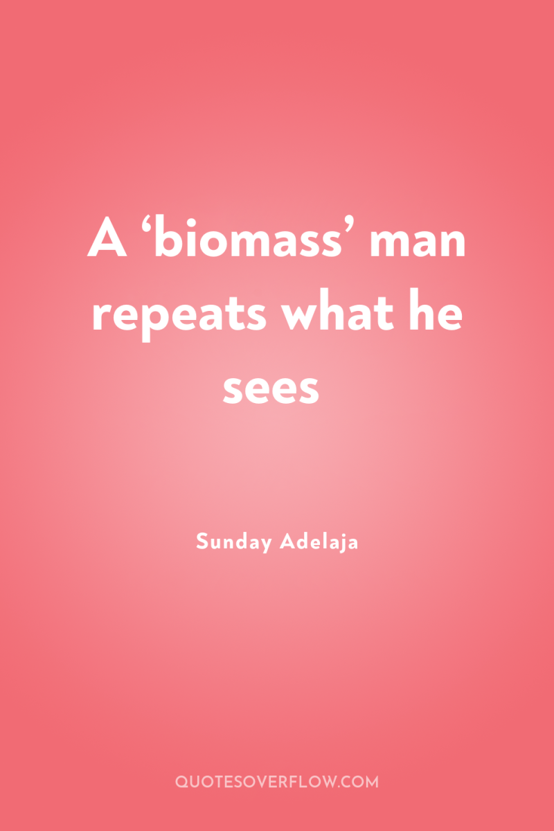 A ‘biomass’ man repeats what he sees 