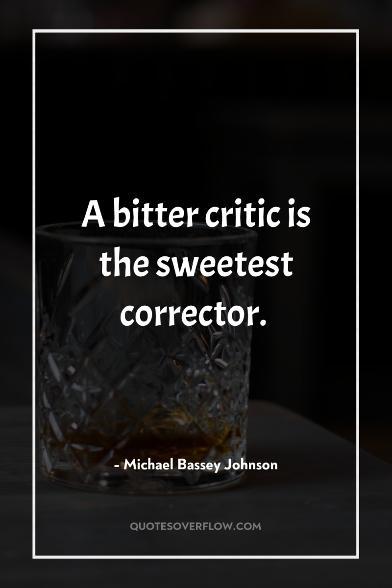 A bitter critic is the sweetest corrector. 