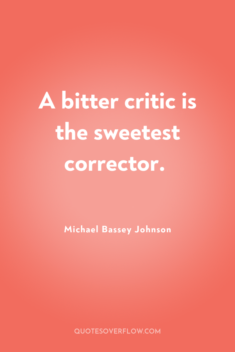 A bitter critic is the sweetest corrector. 