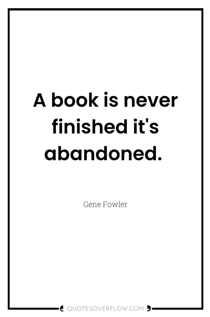 A book is never finished it's abandoned. 