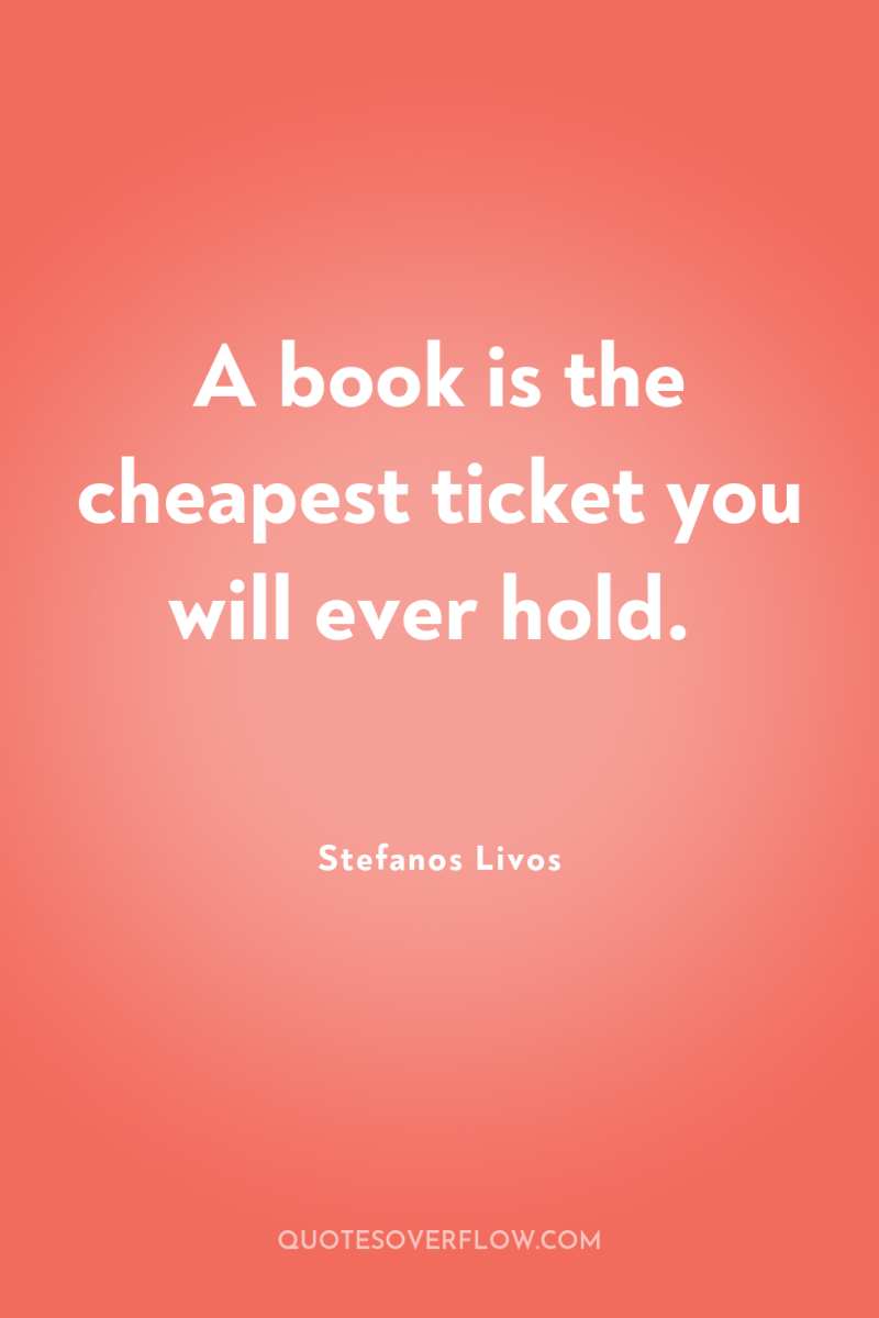 A book is the cheapest ticket you will ever hold. 