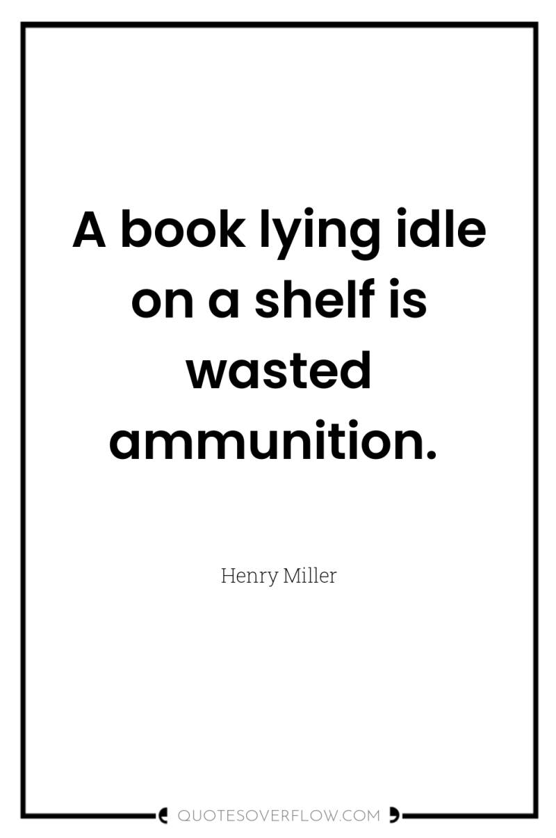A book lying idle on a shelf is wasted ammunition. 