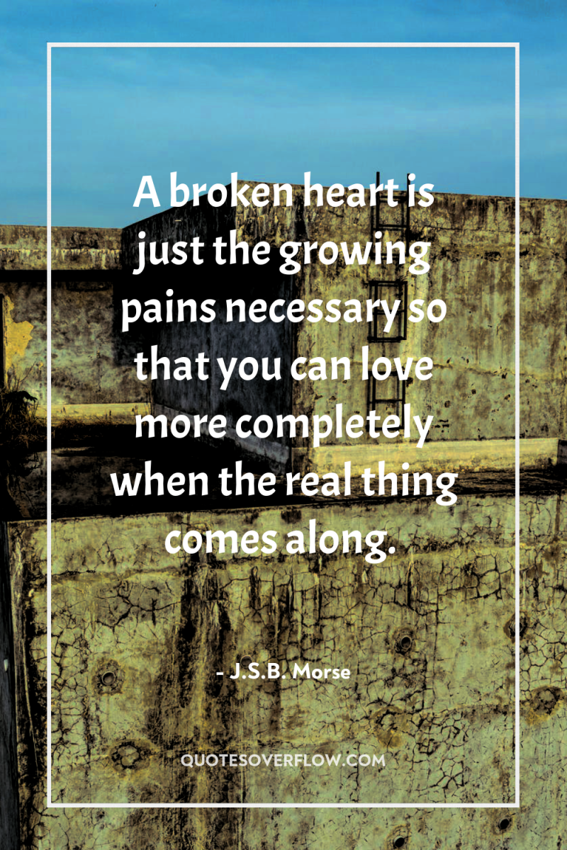 A broken heart is just the growing pains necessary so...