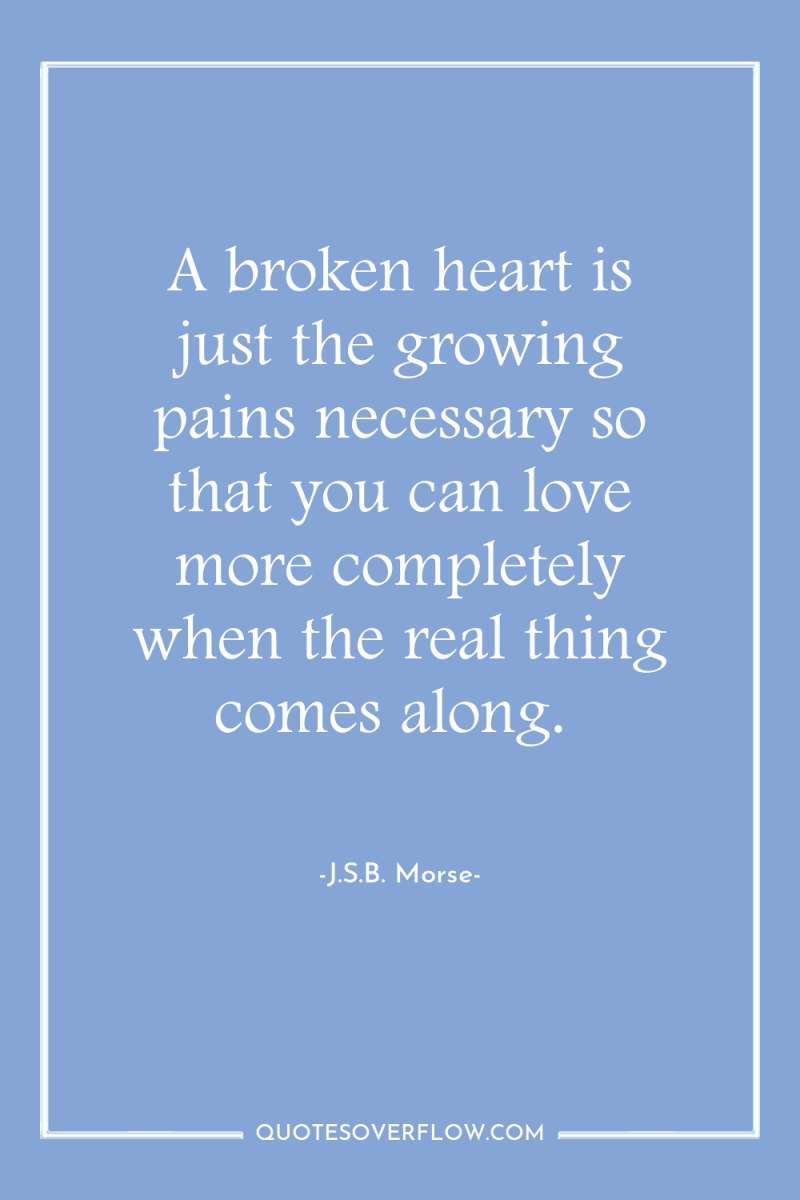 A broken heart is just the growing pains necessary so...