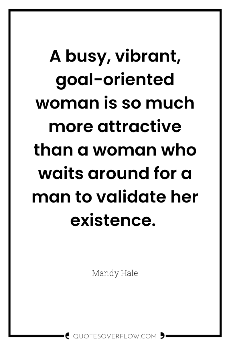 A busy, vibrant, goal-oriented woman is so much more attractive...