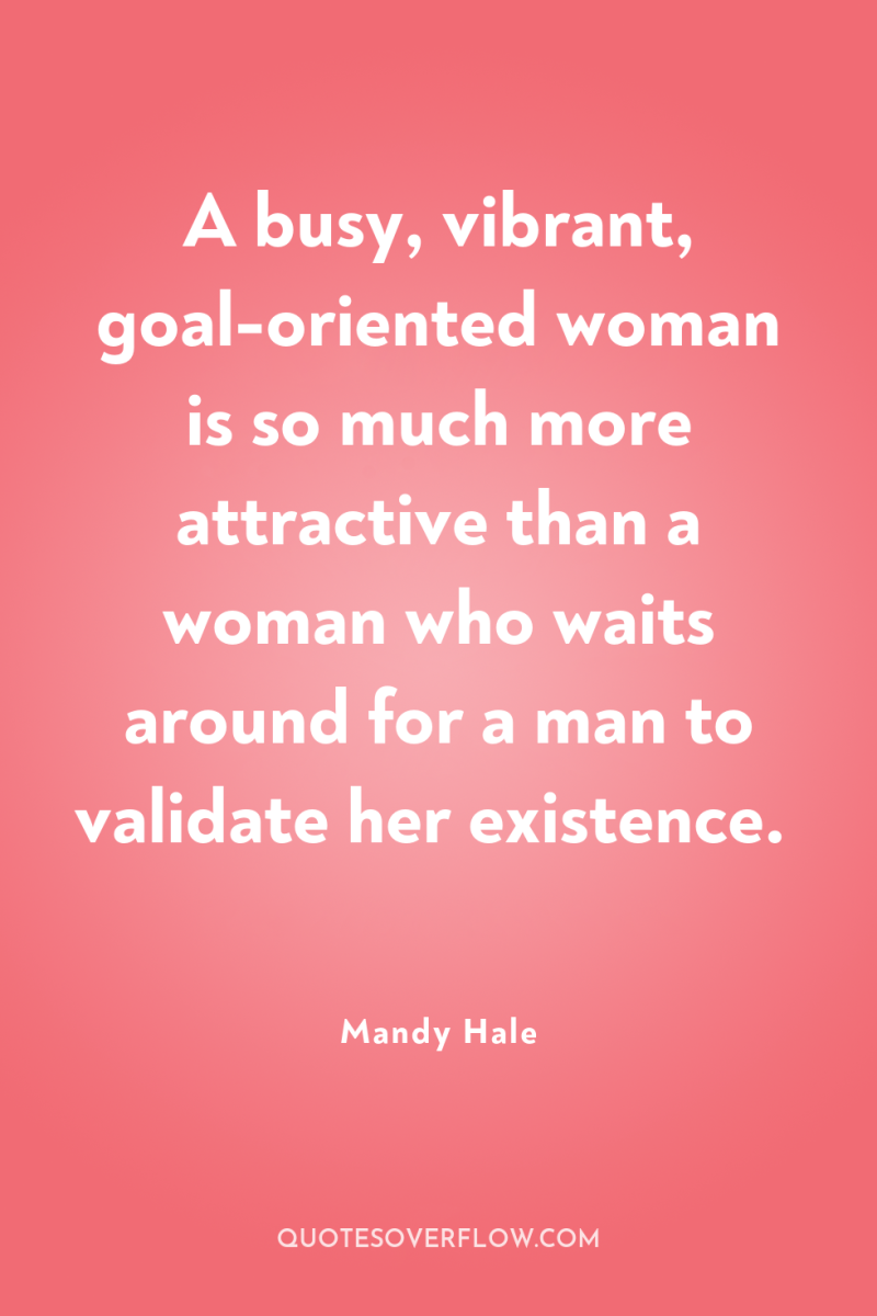 A busy, vibrant, goal-oriented woman is so much more attractive...