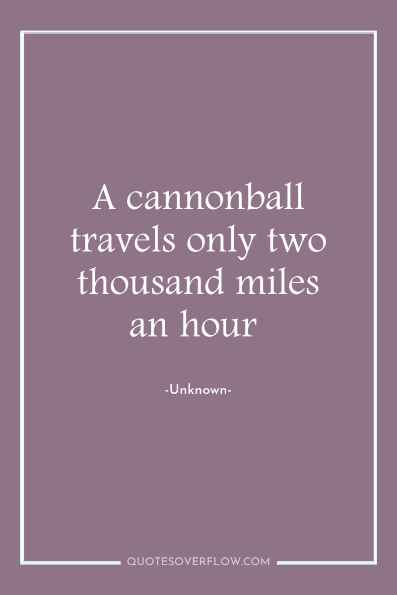 A cannonball travels only two thousand miles an hour 