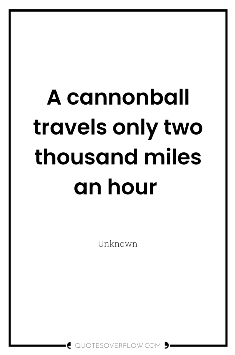 A cannonball travels only two thousand miles an hour 