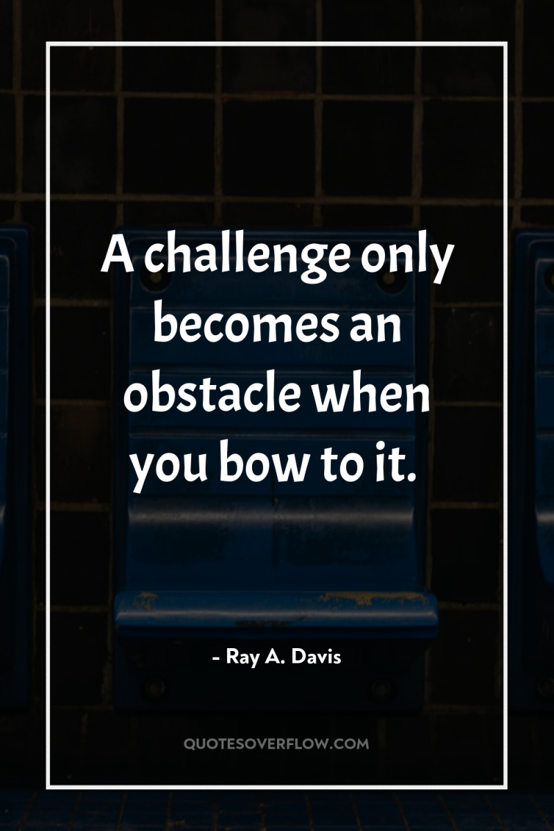 A challenge only becomes an obstacle when you bow to...