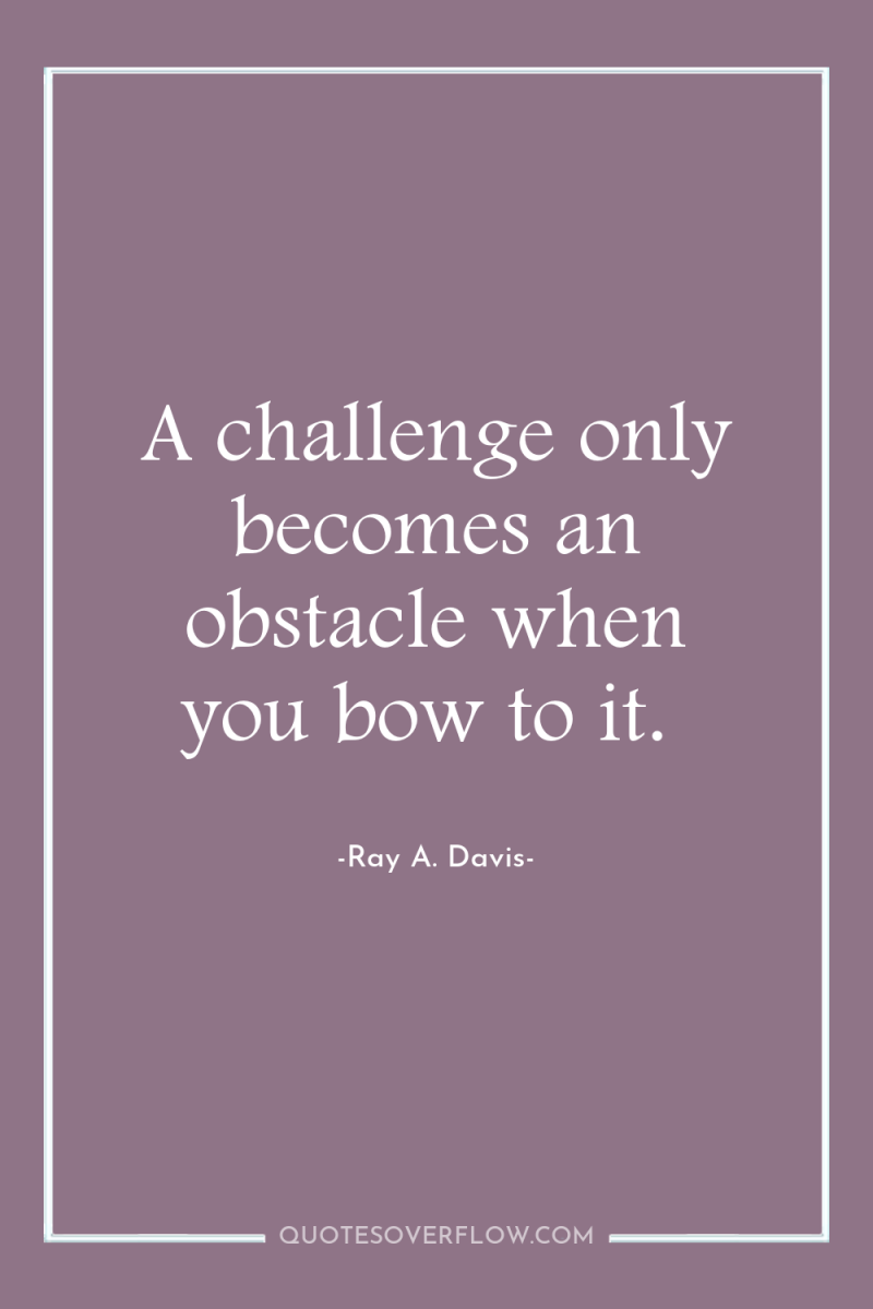 A challenge only becomes an obstacle when you bow to...
