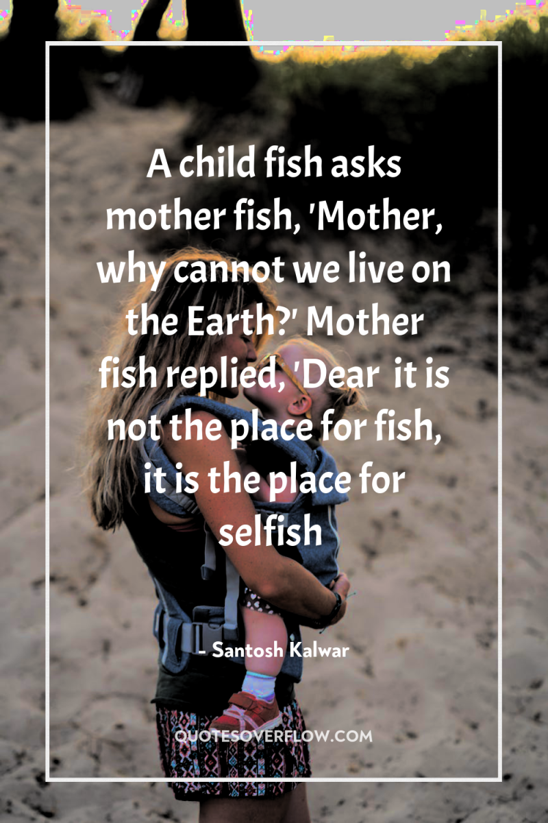 A child fish asks mother fish, 'Mother, why cannot we...