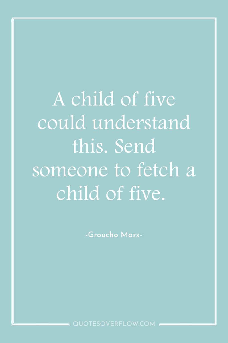 A child of five could understand this. Send someone to...