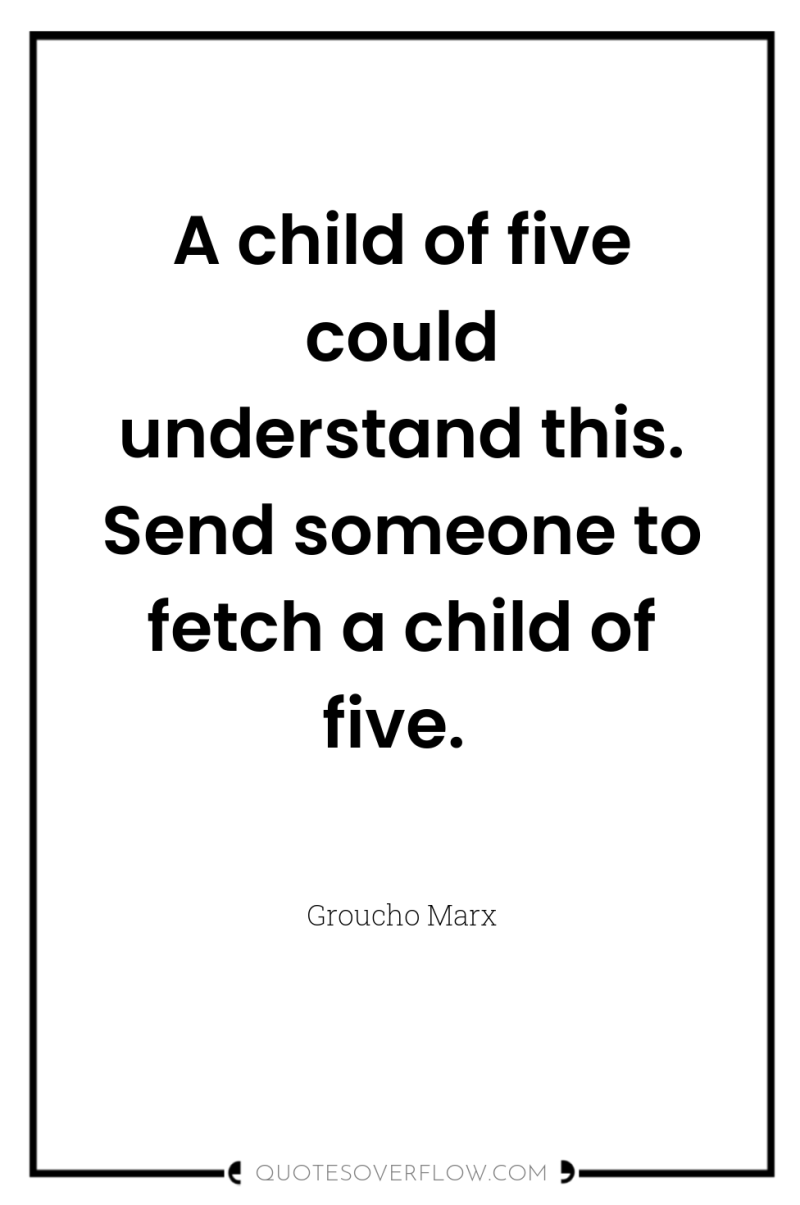 A child of five could understand this. Send someone to...