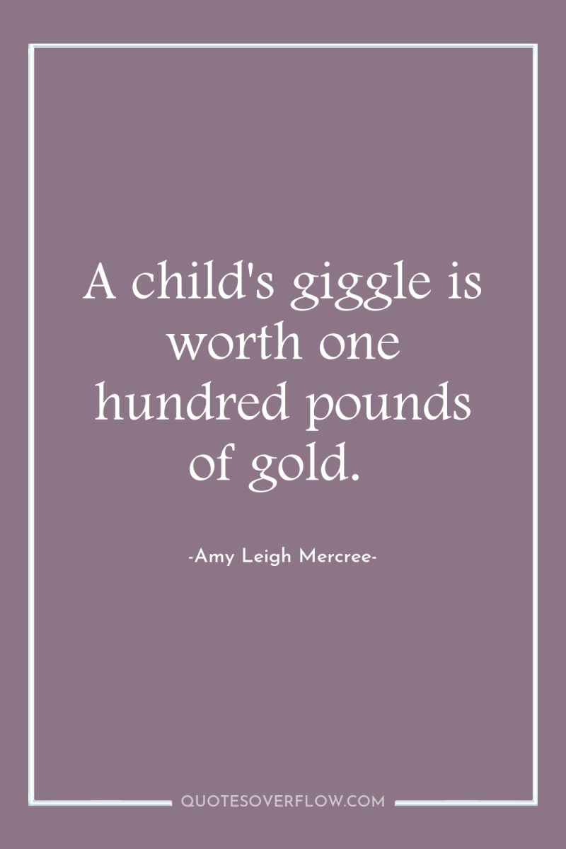 A child's giggle is worth one hundred pounds of gold. 