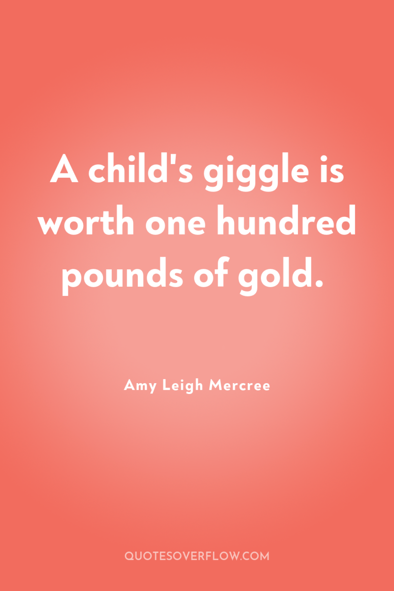 A child's giggle is worth one hundred pounds of gold. 