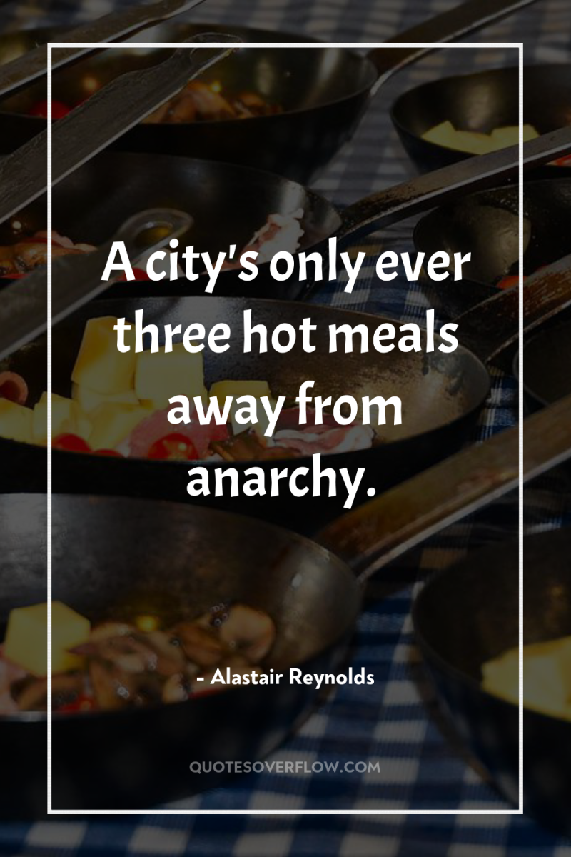 A city's only ever three hot meals away from anarchy. 