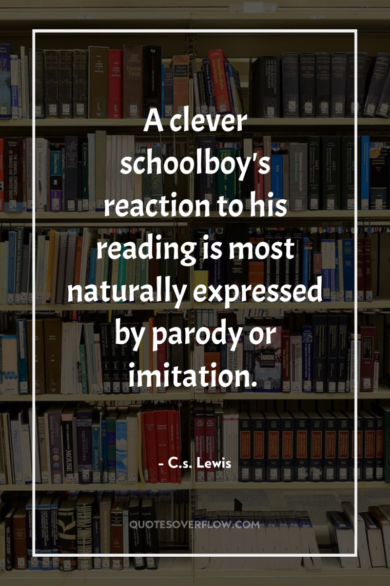 A clever schoolboy's reaction to his reading is most naturally...