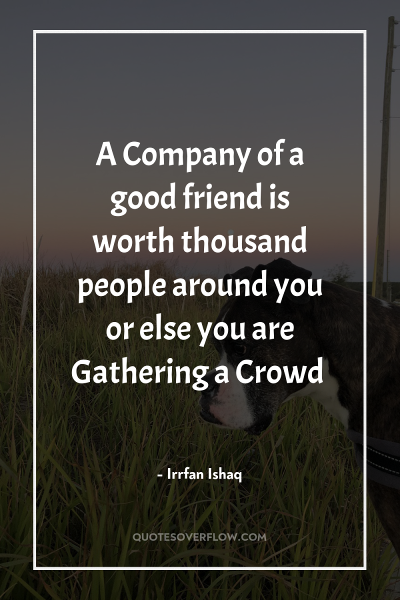 A Company of a good friend is worth thousand people...