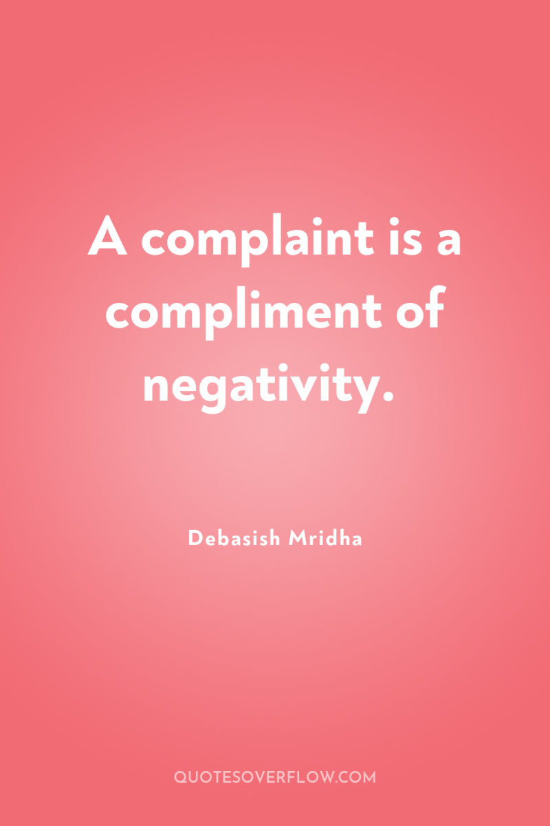 A complaint is a compliment of negativity. 