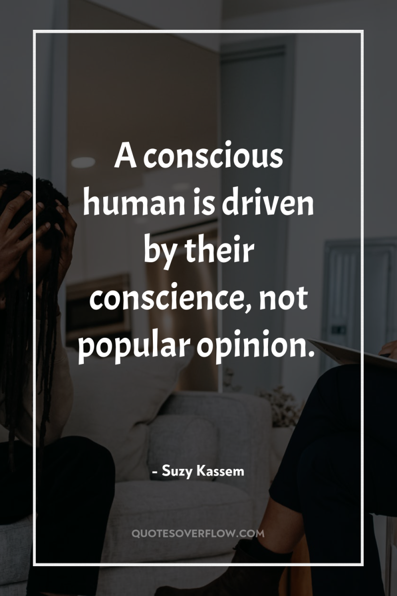 A conscious human is driven by their conscience, not popular...