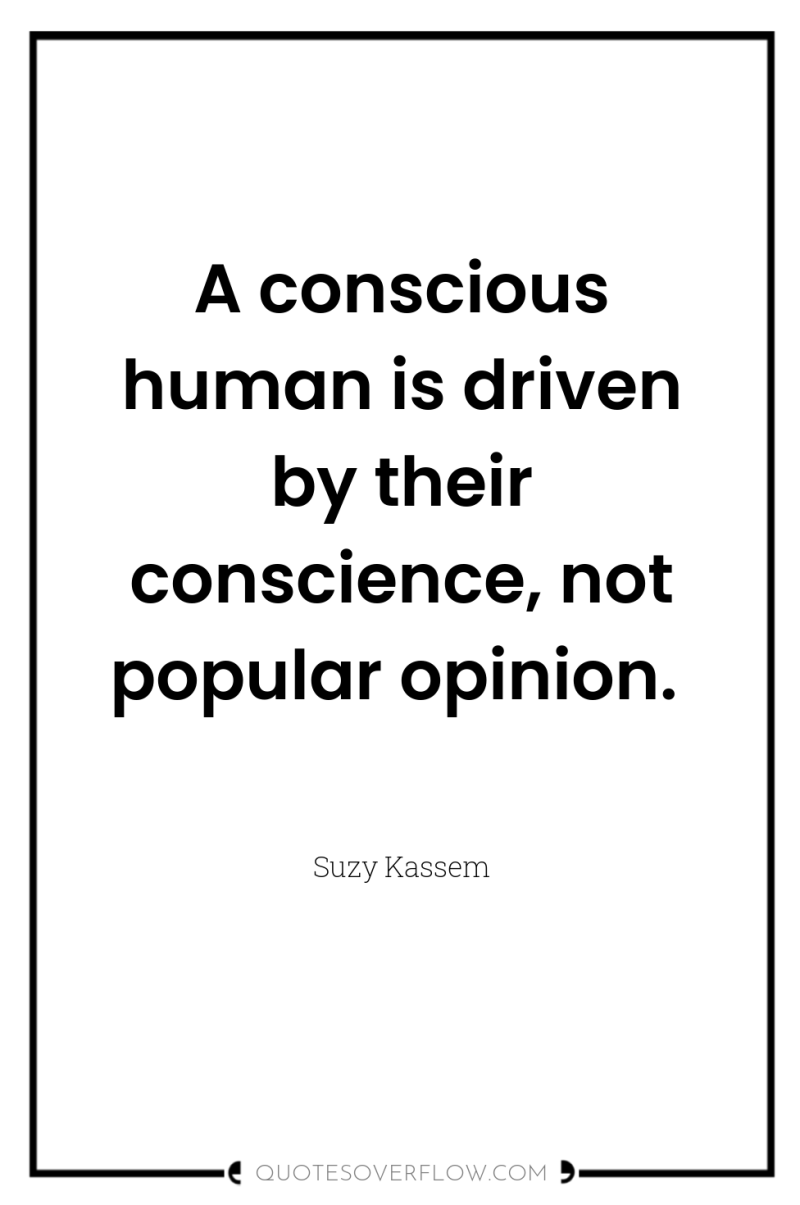 A conscious human is driven by their conscience, not popular...