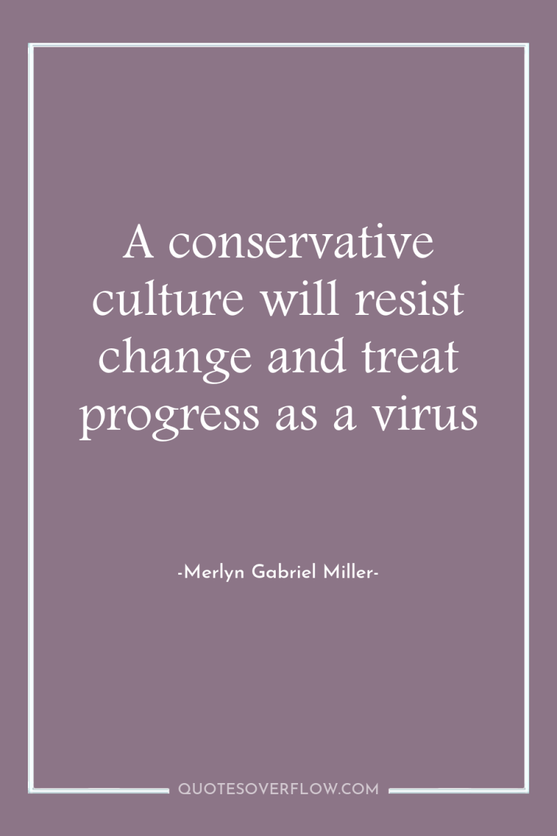 A conservative culture will resist change and treat progress as...