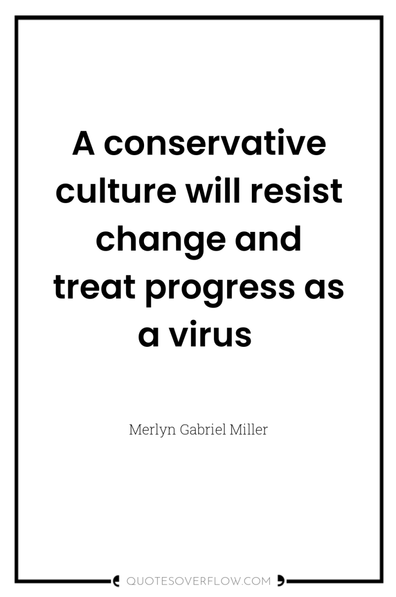 A conservative culture will resist change and treat progress as...