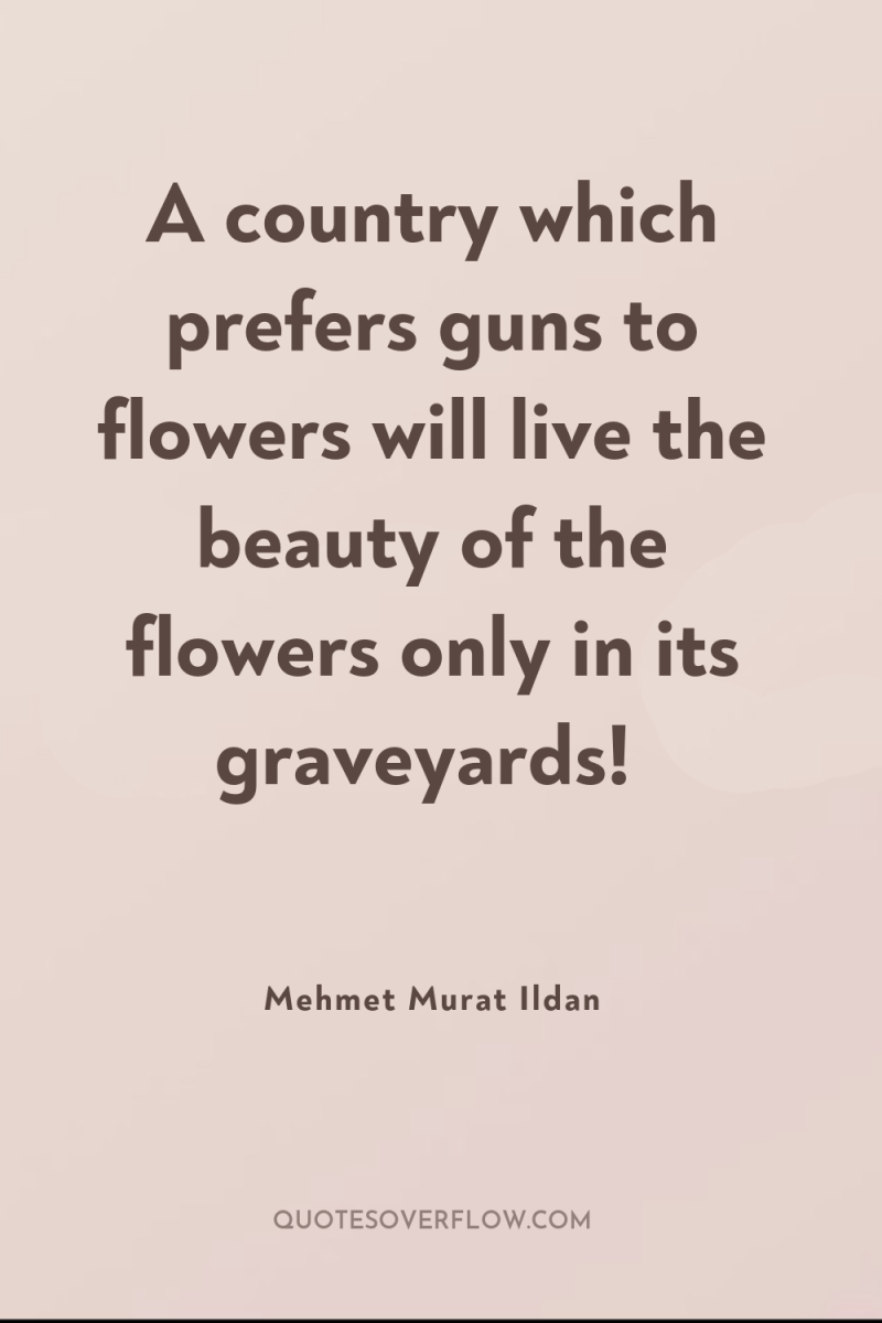 A country which prefers guns to flowers will live the...