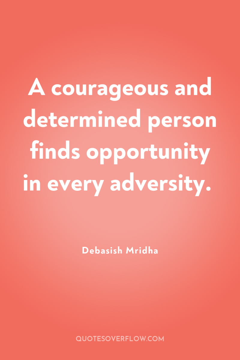 A courageous and determined person finds opportunity in every adversity. 