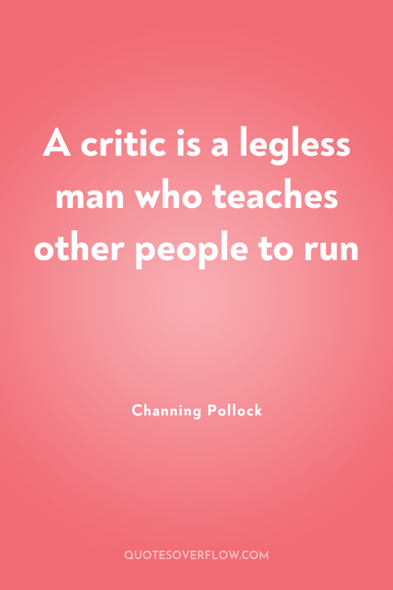 A critic is a legless man who teaches other people...