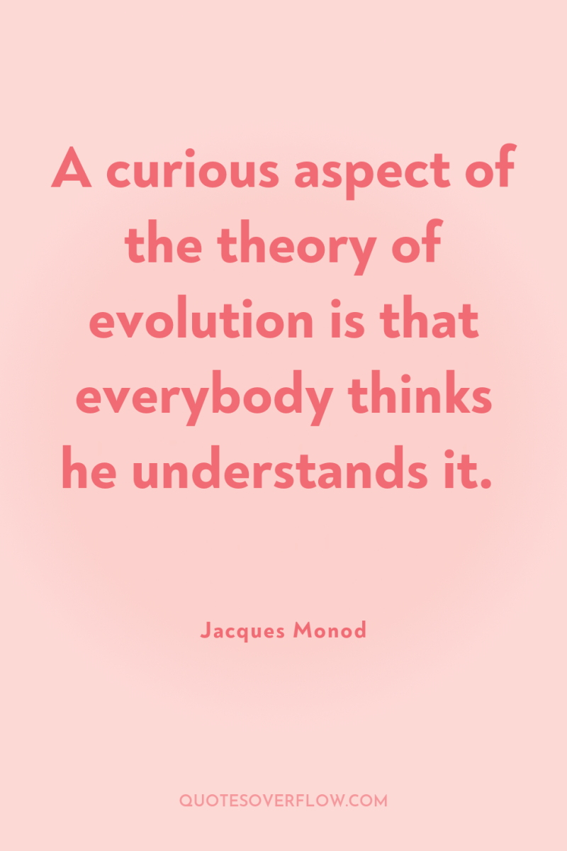 A curious aspect of the theory of evolution is that...