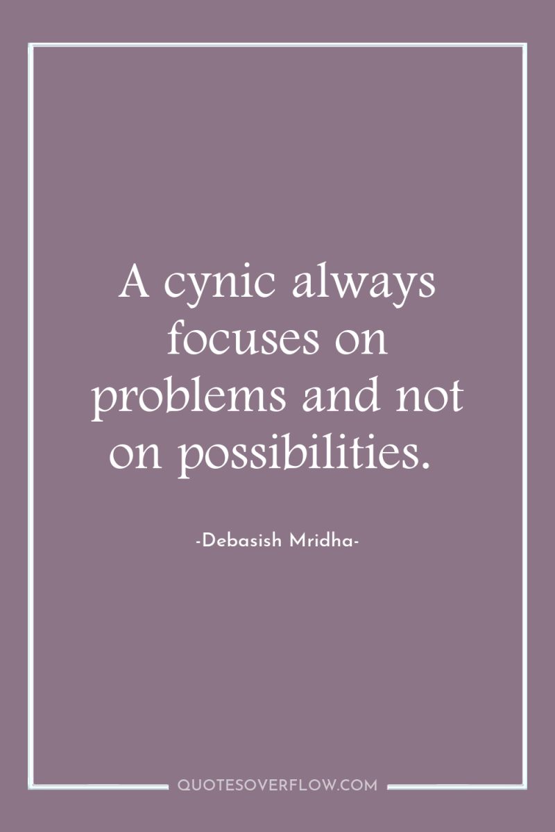 A cynic always focuses on problems and not on possibilities. 