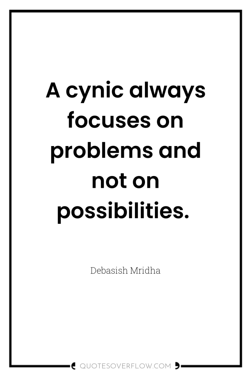 A cynic always focuses on problems and not on possibilities. 