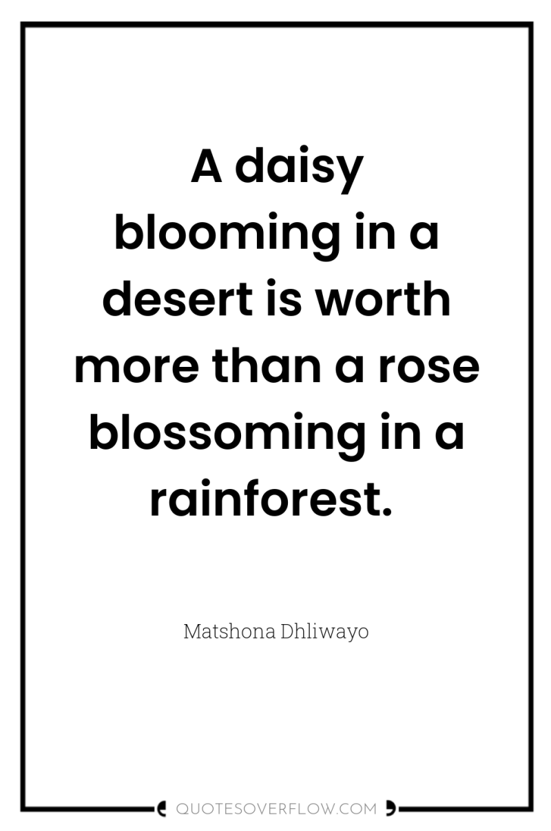 A daisy blooming in a desert is worth more than...