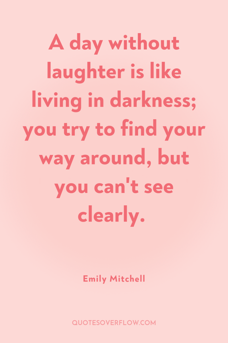 A day without laughter is like living in darkness; you...