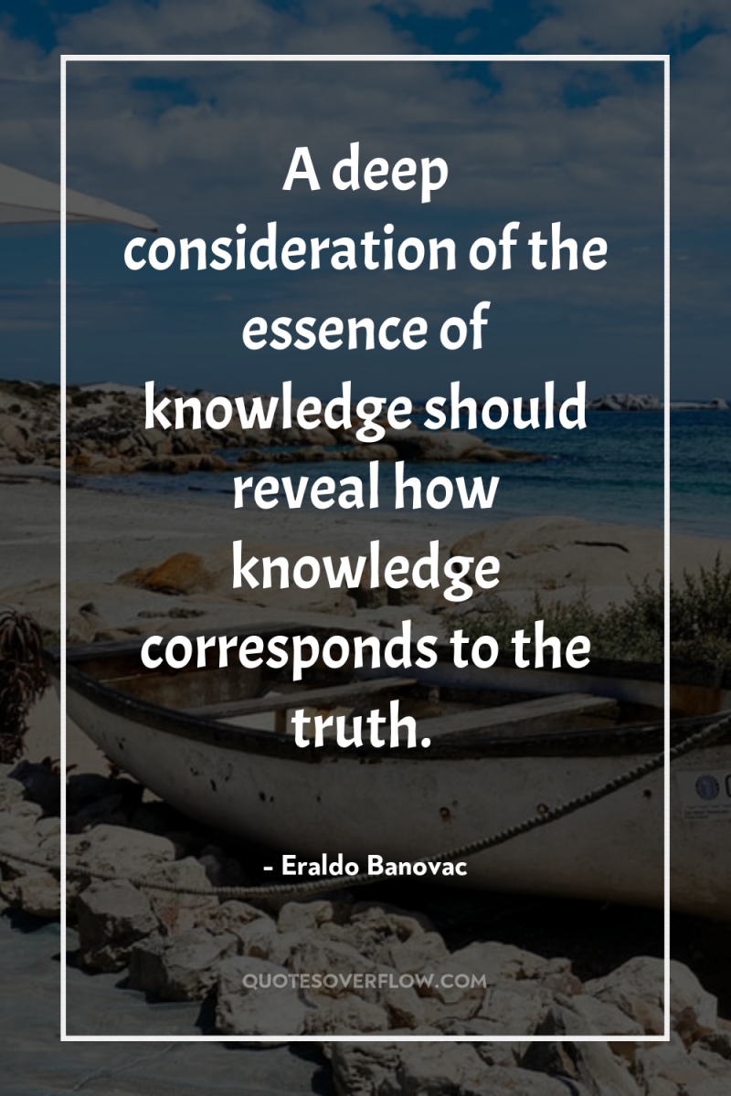 A deep consideration of the essence of knowledge should reveal...