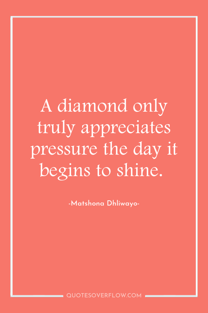 A diamond only truly appreciates pressure the day it begins...