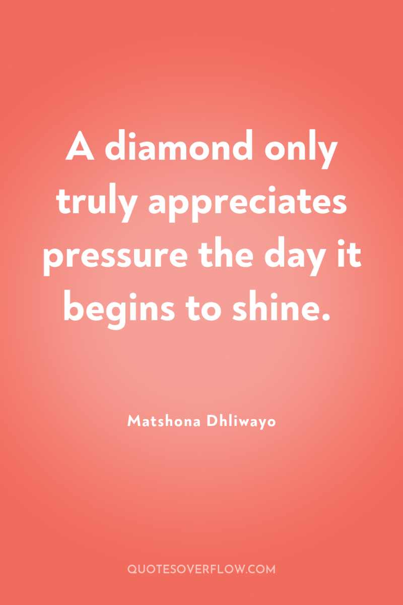 A diamond only truly appreciates pressure the day it begins...