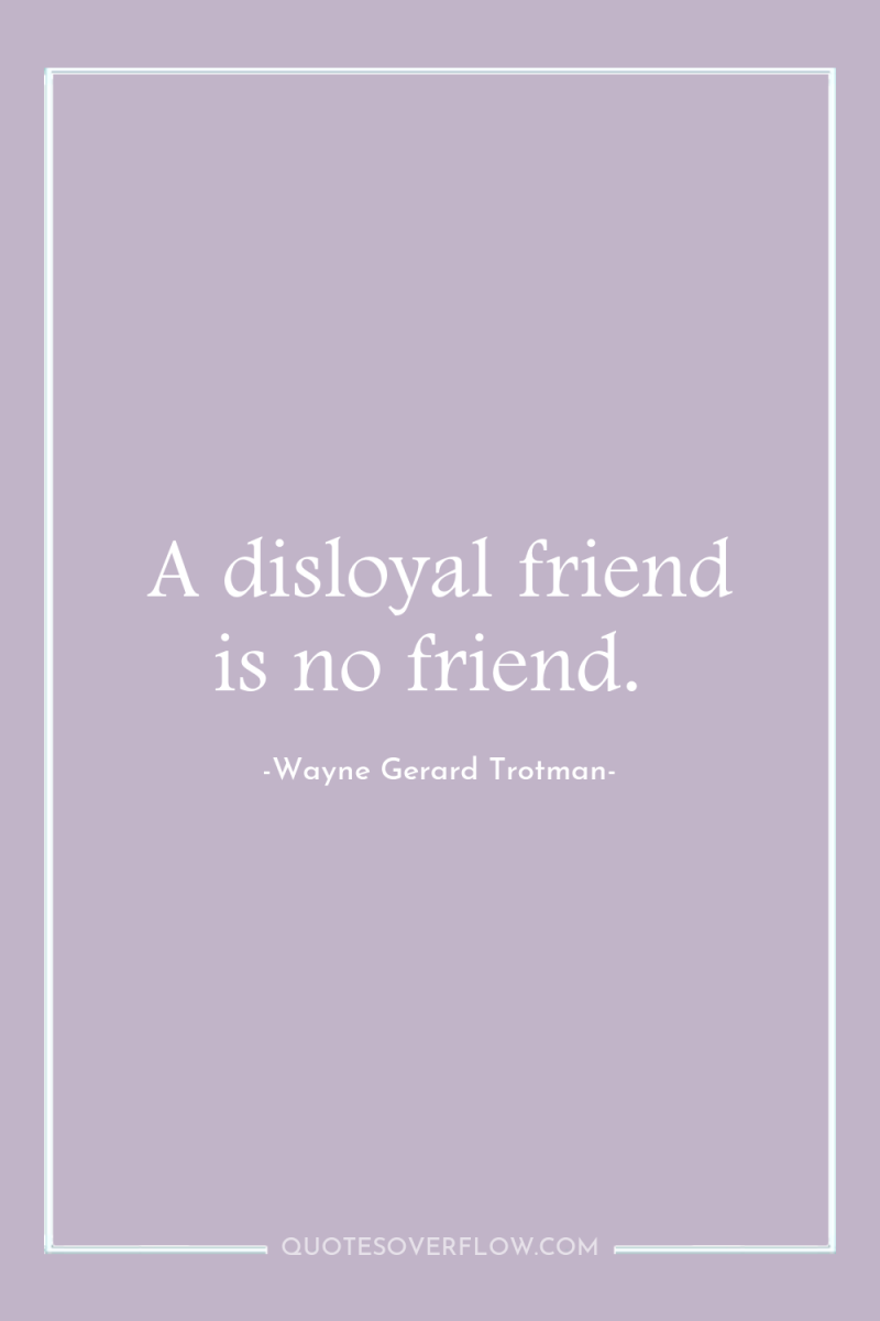 A disloyal friend is no friend. 
