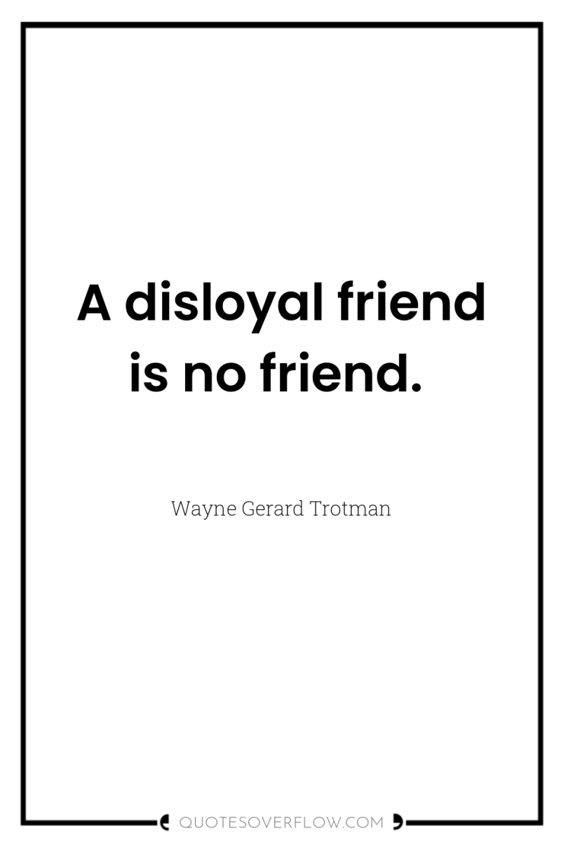 A disloyal friend is no friend. 
